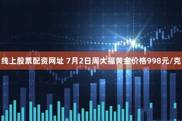 线上股票配资网址 7月2日周大福黄金价格998元/克
