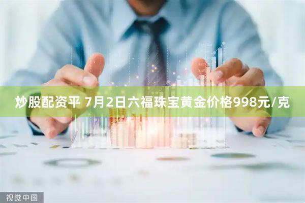炒股配资平 7月2日六福珠宝黄金价格998元/克