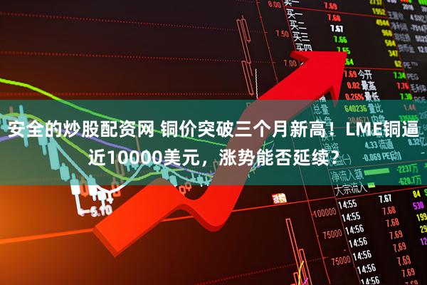 安全的炒股配资网 铜价突破三个月新高！LME铜逼近10000美元，涨势能否延续？