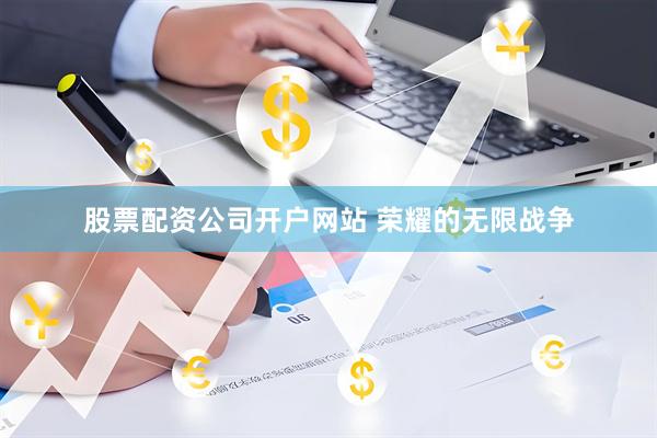 股票配资公司开户网站 荣耀的无限战争