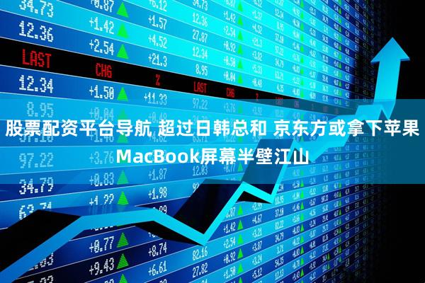 股票配资平台导航 超过日韩总和 京东方或拿下苹果MacBook屏幕半壁江山