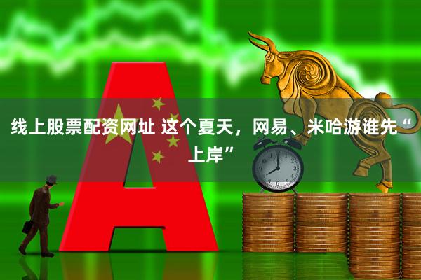 线上股票配资网址 这个夏天，网易、米哈游谁先“上岸”