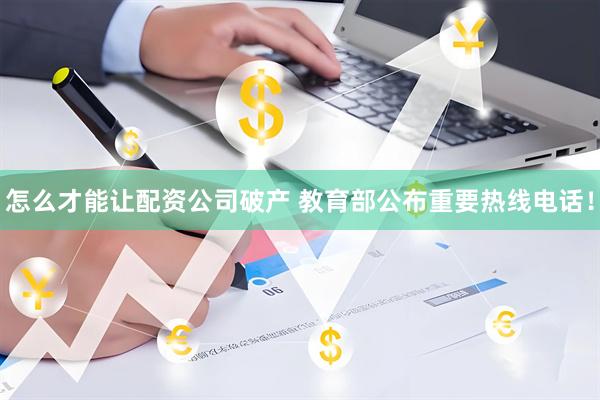 怎么才能让配资公司破产 教育部公布重要热线电话！