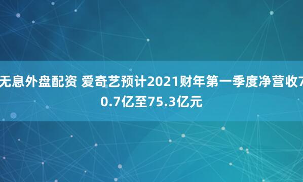 无息外盘配资 爱奇艺预计2021财年第一季度净营收70.7亿至75.3亿元