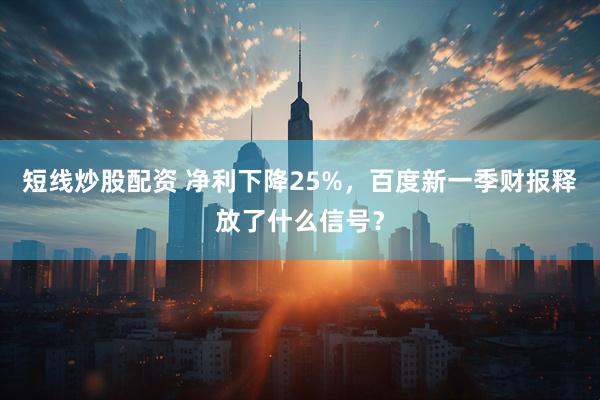 短线炒股配资 净利下降25%，百度新一季财报释放了什么信号？