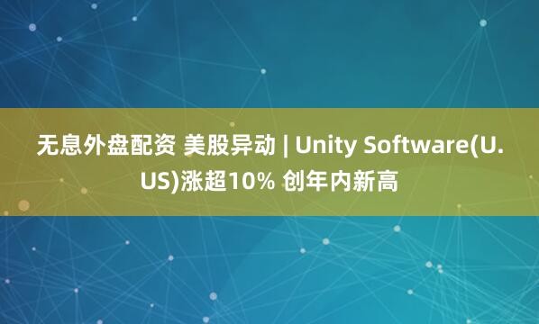无息外盘配资 美股异动 | Unity Software(U.US)涨超10% 创年内新高