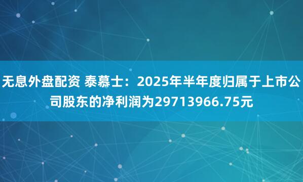 无息外盘配资 泰慕士：2025年半年度归属于上市公司股东的净利润为29713966.75元