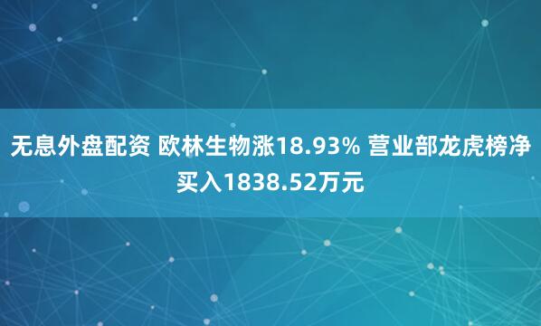 无息外盘配资 欧林生物涨18.93% 营业部龙虎榜净买入1838.52万元