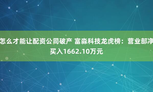 怎么才能让配资公司破产 富淼科技龙虎榜：营业部净买入1662.10万元
