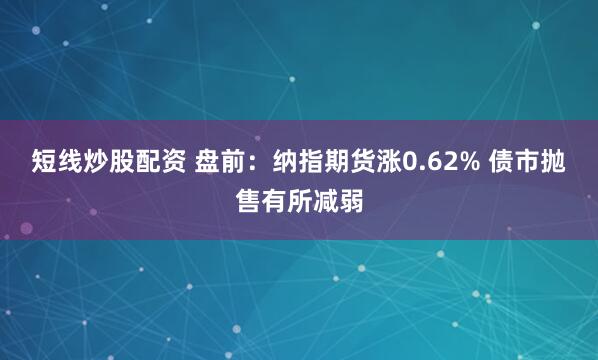 短线炒股配资 盘前：纳指期货涨0.62% 债市抛售有所减弱