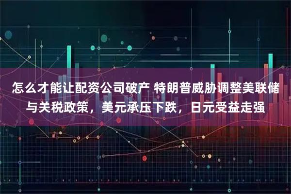 怎么才能让配资公司破产 特朗普威胁调整美联储与关税政策，美元承压下跌，日元受益走强