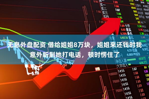 无息外盘配资 借给姐姐8万块，姐姐来还钱时我意外听到她打电话，顿时愣住了