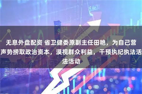 无息外盘配资 省卫健委原副主任田艳，为自己营造声势捞取政治资本，漠视群众利益，干预执纪执法活动
