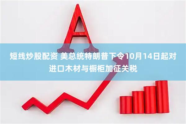 短线炒股配资 美总统特朗普下令10月14日起对进口木材与橱柜加征关税