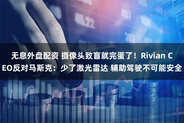 无息外盘配资 摄像头致盲就完蛋了！Rivian CEO反对马斯克：少了激光雷达 辅助驾驶不可能安全