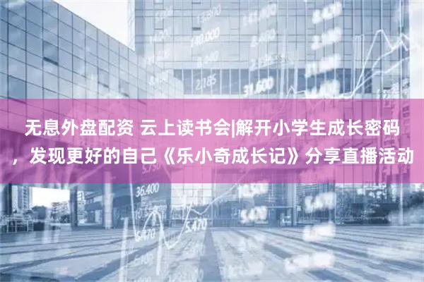 无息外盘配资 云上读书会|解开小学生成长密码，发现更好的自己《乐小奇成长记》分享直播活动