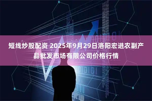 短线炒股配资 2025年9月29日洛阳宏进农副产品批发市场有限公司价格行情