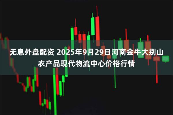 无息外盘配资 2025年9月29日河南金牛大别山农产品现代物流中心价格行情
