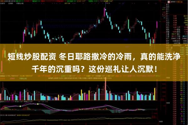 短线炒股配资 冬日耶路撒冷的冷雨，真的能洗净千年的沉重吗？这份巡礼让人沉默！