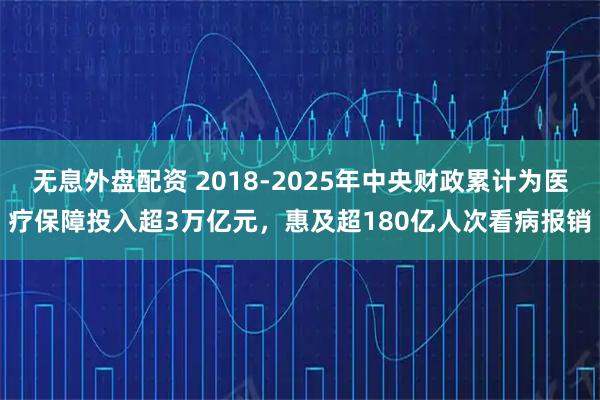 无息外盘配资 2018-2025年中央财政累计为医疗保障投入超3万亿元，惠及超180亿人次看病报销