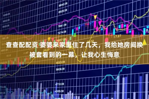 查查配配资 婆婆来家里住了几天，我给她房间换被套看到的一幕，让我心生悔意