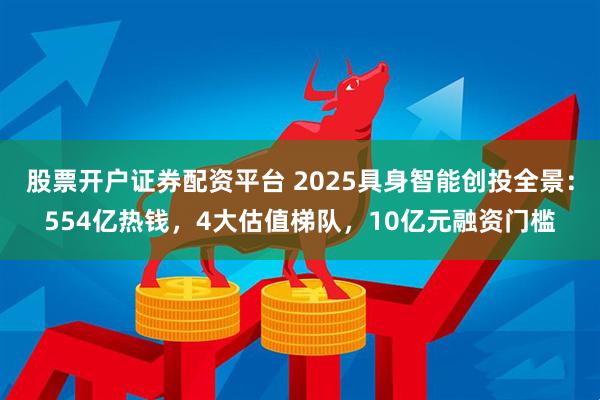 股票开户证券配资平台 2025具身智能创投全景：554亿热钱，4大估值梯队，10亿元融资门槛