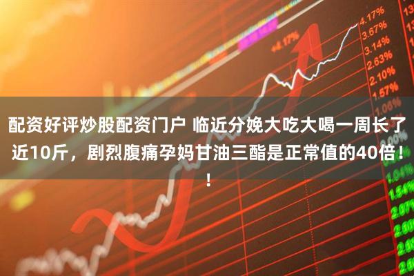 配资好评炒股配资门户 临近分娩大吃大喝一周长了近10斤,剧烈腹痛孕妈甘油三酯是正常值的40倍!