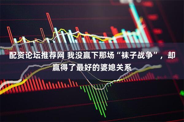 配资论坛推荐网 我没赢下那场“袜子战争”，却赢得了最好的婆媳关系