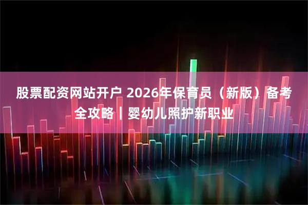 股票配资网站开户 2026年保育员（新版）备考全攻略｜婴幼儿照护新职业