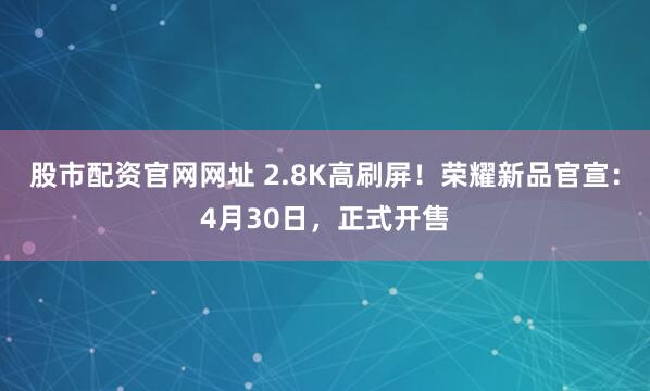 股市配资官网网址 2.8K高刷屏！荣耀新品官宣：4月30日，正式开售