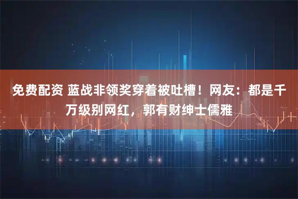 免费配资 蓝战非领奖穿着被吐槽！网友：都是千万级别网红，郭有财绅士儒雅