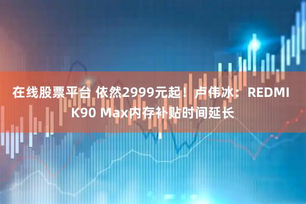 在线股票平台 依然2999元起！卢伟冰：REDMI K90 Max内存补贴时间延长
