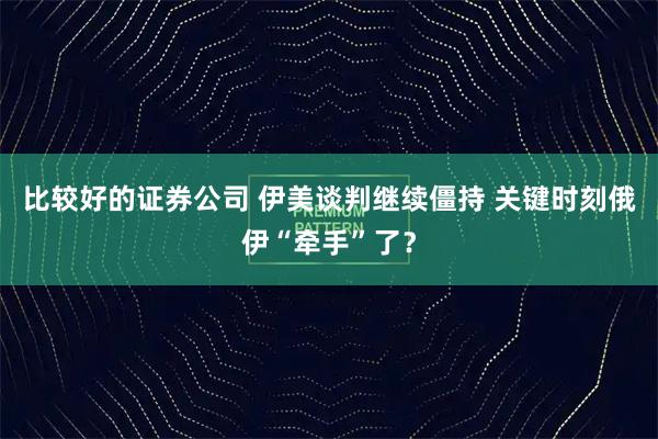 比较好的证券公司 伊美谈判继续僵持 关键时刻俄伊“牵手”了？