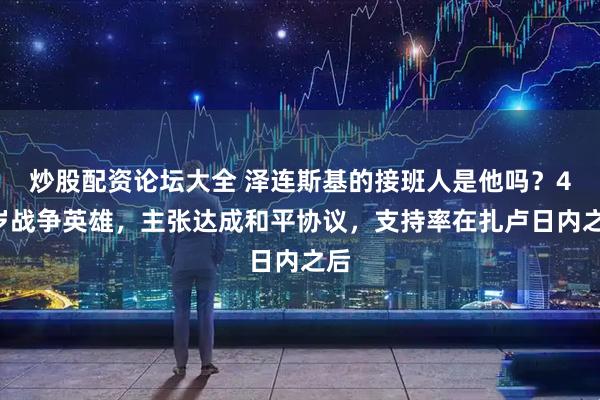 炒股配资论坛大全 泽连斯基的接班人是他吗？40岁战争英雄，主张达成和平协议，支持率在扎卢日内之后
