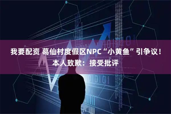 我要配资 葛仙村度假区NPC“小黄鱼”引争议！本人致歉：接受批评