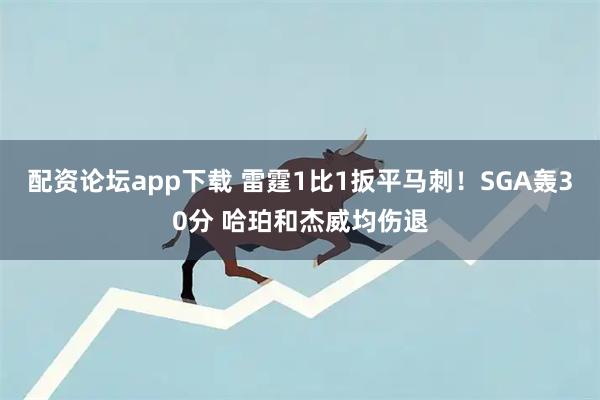 配资论坛app下载 雷霆1比1扳平马刺！SGA轰30分 哈珀和杰威均伤退