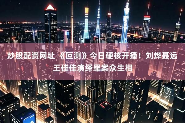 炒股配资网址 《叵测》今日硬核开播！刘烨聂远王佳佳演绎罪案众生相