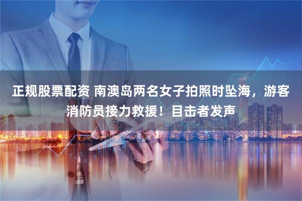 正规股票配资 南澳岛两名女子拍照时坠海，游客消防员接力救援！目击者发声