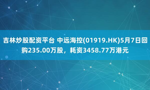 吉林炒股配资平台 中远海控(01919.HK)5月7日回购235.00万股，耗资3458.77万港元