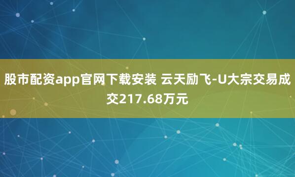 股市配资app官网下载安装 云天励飞-U大宗交易成交217.68万元