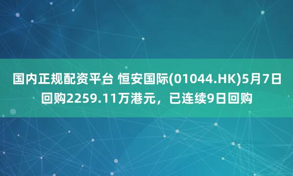 国内正规配资平台 恒安国际(01044.HK)5月7日回购2259.11万港元，已连续9日回购