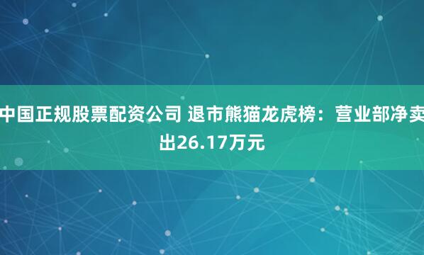 中国正规股票配资公司 退市熊猫龙虎榜：营业部净卖出26.17万元