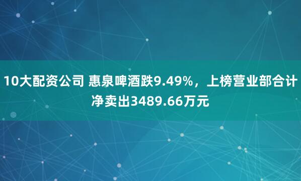 10大配资公司 惠泉啤酒跌9.49%，上榜营业部合计净卖出3489.66万元