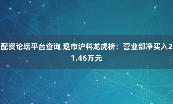 配资论坛平台查询 退市沪科龙虎榜：营业部净买入21.46万元