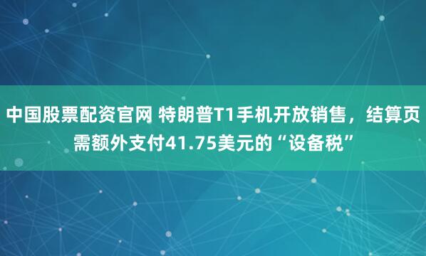 中国股票配资官网 特朗普T1手机开放销售，结算页需额外支付41.75美元的“设备税”