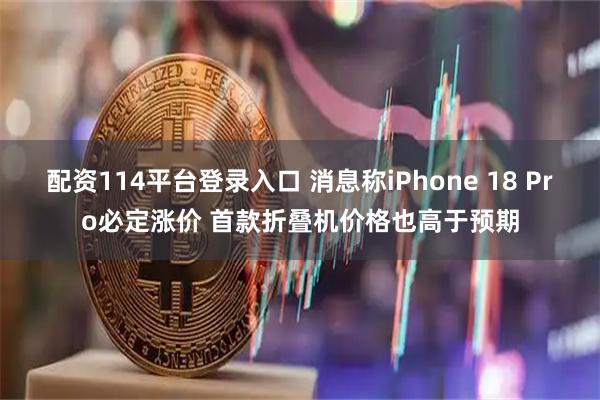配资114平台登录入口 消息称iPhone 18 Pro必定涨价 首款折叠机价格也高于预期