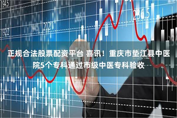 正规合法股票配资平台 喜讯！重庆市垫江县中医院5个专科通过市级中医专科验收