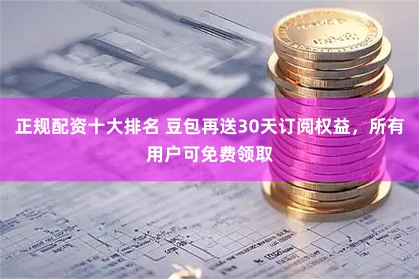 正规配资十大排名 豆包再送30天订阅权益，所有用户可免费领取