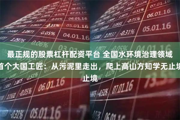 最正规的股票杠杆配资平台 全国水环境治理领域首个大国工匠：从污泥里走出，爬上高山方知学无止境